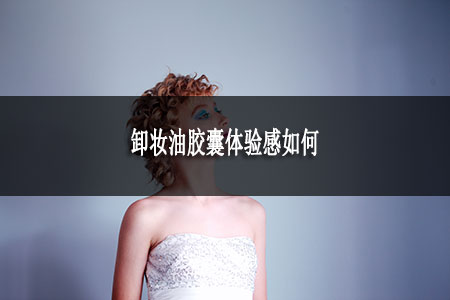 卸妝油膠囊體驗(yàn)感如何 卸妝油膠囊體驗(yàn)感如何