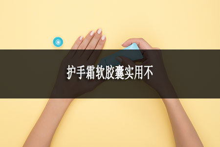 護(hù)手霜軟膠囊實(shí)用不 護(hù)手霜軟膠囊實(shí)用不
