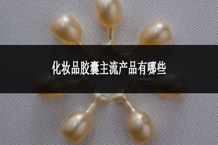 化妝品膠囊主流產(chǎn)品有哪些 化妝品膠囊主流產(chǎn)品有哪些