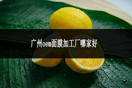 廣州oem面膜加工廠哪家好 廣州oem面膜加工廠哪家好