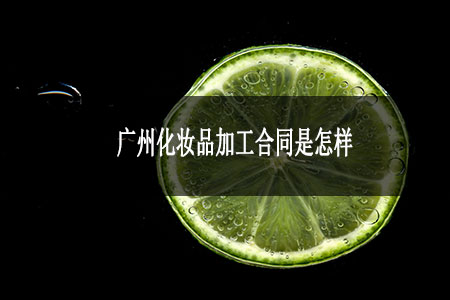 廣州化妝品加工合同是怎樣 廣州化妝品加工合同是怎樣