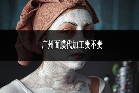 廣州面膜代加工貴不貴 廣州面膜代加工貴不貴