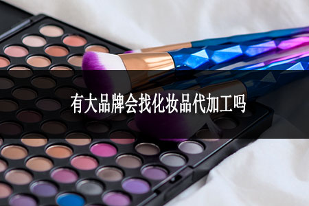 有大品牌會(huì)找化妝品代加工嗎