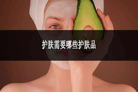 護(hù)膚需要哪些護(hù)膚品 護(hù)膚需要哪些護(hù)膚品