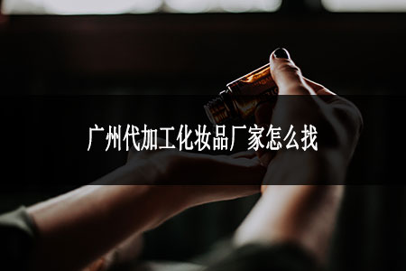廣州代加工化妝品廠家怎么找 廣州代加工化妝品廠家怎么找