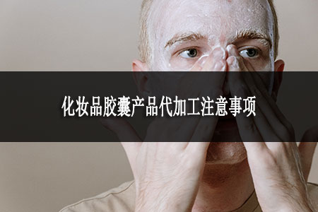 化妝品膠囊產(chǎn)品代加工注意事項