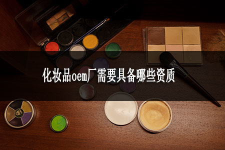 化妝品oem廠需要具備哪些資質(zhì) 化妝品oem廠需要具備哪些資質(zhì)