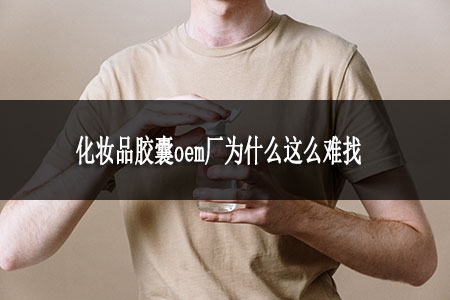 化妝品膠囊oem廠(chǎng)為什么這么難找 化妝品膠囊oem廠(chǎng)為什么這么難找
