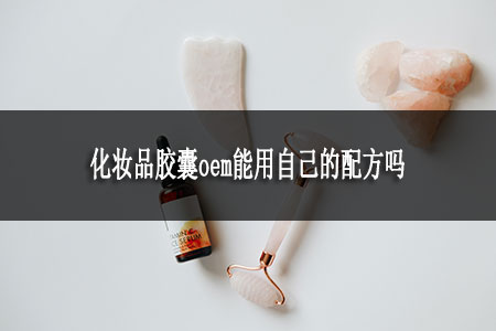 化妝品膠囊oem能用自己的配方嗎 化妝品膠囊oem能用自己的配方嗎