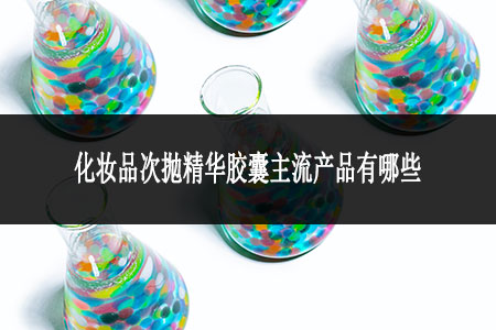化妝品次拋精華膠囊主流產(chǎn)品有哪些