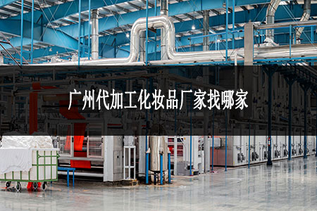 廣州代加工化妝品廠家找哪家 廣州代加工化妝品廠家找哪家