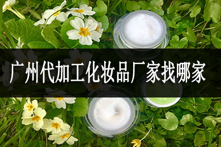 廣州代加工化妝品廠家找哪家 廣州代加工化妝品廠家找哪家