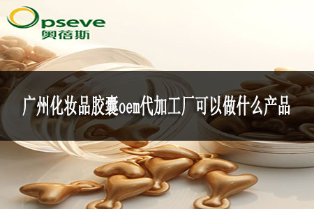 廣州化妝品膠囊oem代加工廠可以做什么產(chǎn)品 廣州化妝品膠囊oem代加工廠可以做什么產(chǎn)品