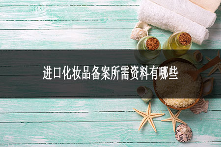 進(jìn)口化妝品備案所需資料有哪些