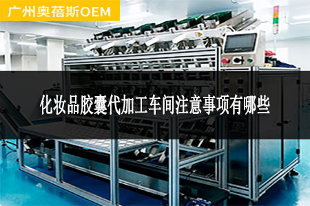 化妝品膠囊代加工車間注意事項有哪些