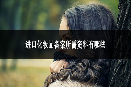 進(jìn)口化妝品備案所需資料有哪些 進(jìn)口化妝品備案所需資料有哪些