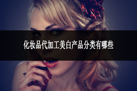 化妝品代加工美白產(chǎn)品分類有哪些 化妝品代加工美白產(chǎn)品分類有哪些