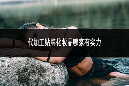 代加工貼牌化妝品哪家有實(shí)力 代加工貼牌化妝品哪家有實(shí)力