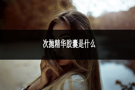 次拋精華膠囊是什么 次拋精華膠囊是什么