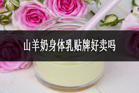 山羊奶身體乳貼牌好賣(mài)嗎 山羊奶身體乳貼牌好賣(mài)嗎