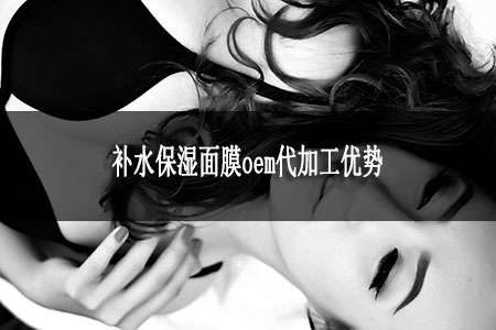 補水保濕面膜oem代加工優(yōu)勢 補水保濕面膜oem代加工優(yōu)勢