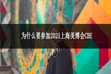為什么要參加2021上海美博會CBE 為什么要參加2021上海美博會CBE