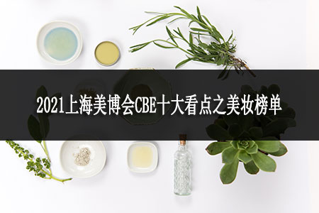 2021上海美博會(huì)CBE十大看點(diǎn)之美妝榜單 2021上海美博會(huì)CBE十大看點(diǎn)之美妝榜單