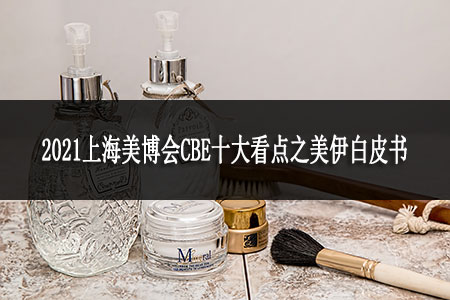 2021上海美博會CBE十大看點(diǎn)之美伊白皮書 2021上海美博會CBE十大看點(diǎn)之美伊白皮書