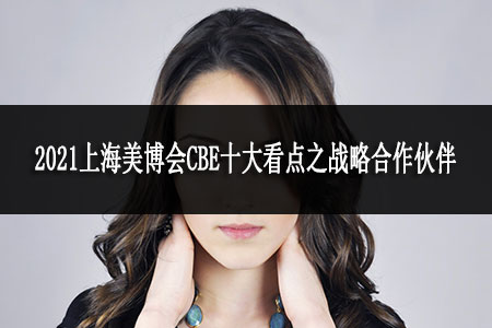 2021上海美博會CBE十大看點之戰(zhàn)略合作伙伴 2021上海美博會CBE十大看點之戰(zhàn)略合作伙伴
