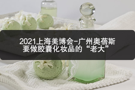 2021上海美博會-廣州奧蓓斯要做膠囊化妝品的“老大” 2021上海美博會-廣州奧蓓斯要做膠囊化妝品的“老大”