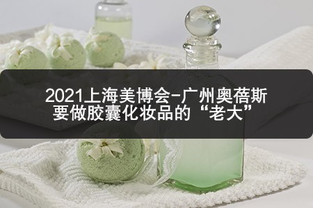 2021上海美博會-廣州奧蓓斯要做膠囊化妝品的“老大”