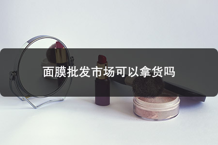 面膜批發(fā)市場可以拿貨嗎