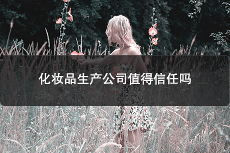 化妝品生產(chǎn)公司值得信任嗎 化妝品生產(chǎn)公司值得信任嗎