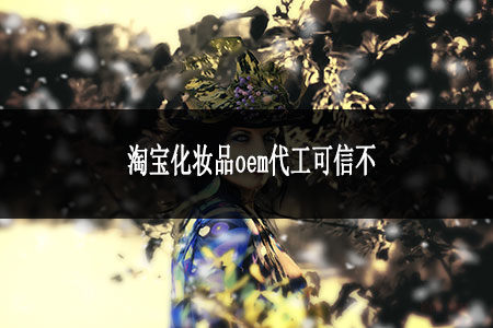 淘寶化妝品oem代工可信不 淘寶化妝品oem代工可信不