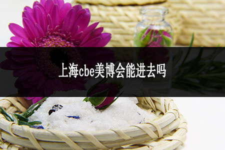 上海cbe美博會(huì)能進(jìn)去嗎 上海cbe美博會(huì)能進(jìn)去嗎