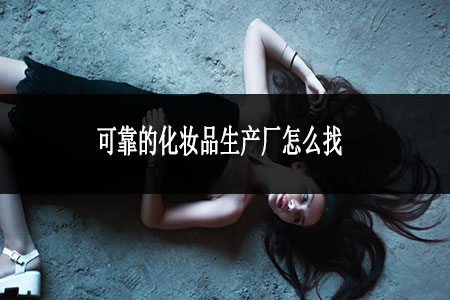 可靠的化妝品生產(chǎn)廠怎么找 可靠的化妝品生產(chǎn)廠怎么找