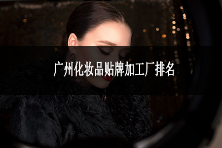 廣州化妝品貼牌加工廠排名 廣州化妝品貼牌加工廠排名