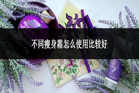 不同瘦身霜怎么使用比較好 不同瘦身霜怎么使用比較好