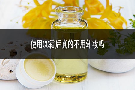 使用CC霜后真的不用卸妝嗎