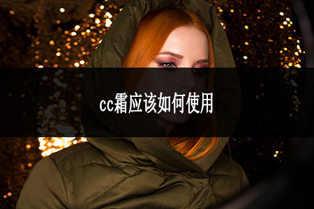 cc霜應(yīng)該如何使用 cc霜應(yīng)該如何使用