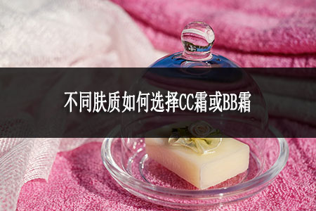 不同膚質(zhì)如何選擇CC霜或BB霜