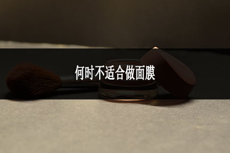 何時(shí)不適合做面膜 何時(shí)不適合做面膜