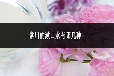 常用的漱口水有哪幾種 常用的漱口水有哪幾種