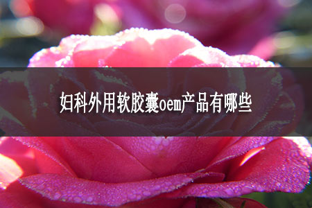 婦科外用軟膠囊oem產(chǎn)品有哪些 婦科外用軟膠囊oem產(chǎn)品有哪些