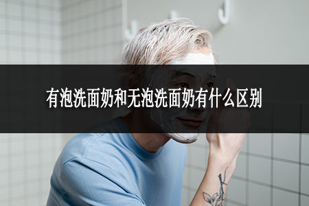 有泡洗面奶和無泡洗面奶有什么區(qū)別 有泡洗面奶和無泡洗面奶有什么區(qū)別