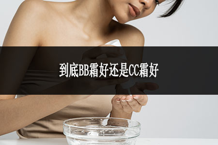 到底BB霜好還是CC霜好 到底BB霜好還是CC霜好