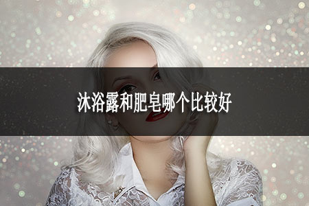 ?沐浴露和肥皂哪個(gè)比較好