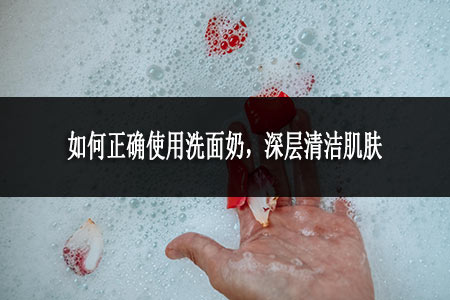 如何正確使用洗面奶，深層清潔肌膚